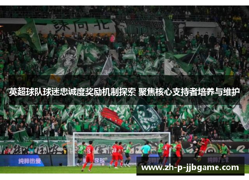 英超球队球迷忠诚度奖励机制探索 聚焦核心支持者培养与维护