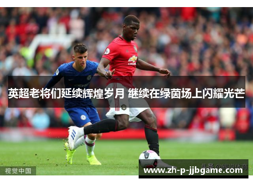 英超老将们延续辉煌岁月 继续在绿茵场上闪耀光芒