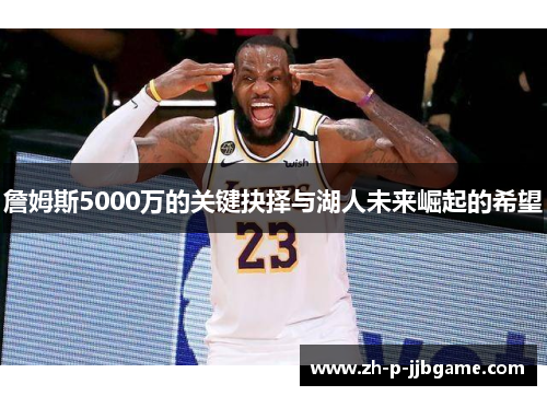 詹姆斯5000万的关键抉择与湖人未来崛起的希望