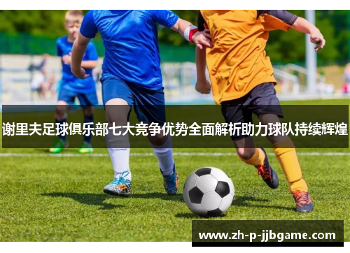 谢里夫足球俱乐部七大竞争优势全面解析助力球队持续辉煌