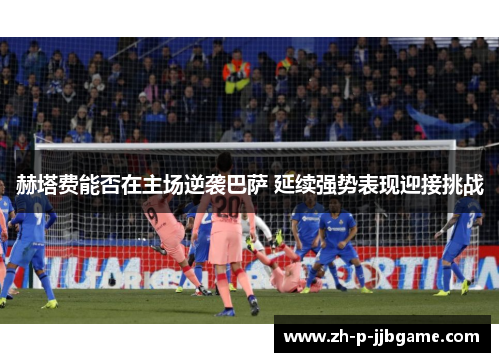 赫塔费能否在主场逆袭巴萨 延续强势表现迎接挑战