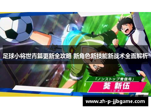 足球小将世青篇更新全攻略 新角色新技能新战术全面解析 足球小将世青篇更新全攻略 新角色新技能新战术全面解析