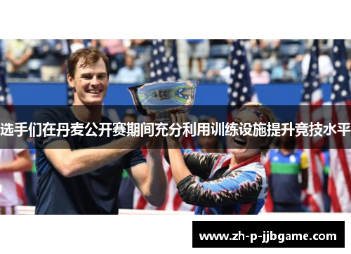 选手们在丹麦公开赛期间充分利用训练设施提升竞技水平