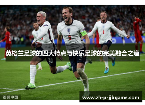 英格兰足球的四大特点与快乐足球的完美融合之道 英格兰足球的四大特点与快乐足球的完美融合之道