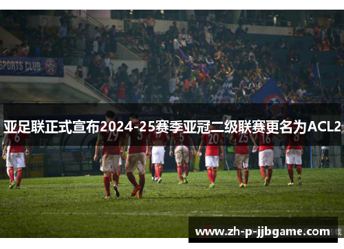 亚足联正式宣布2024-25赛季亚冠二级联赛更名为ACL2