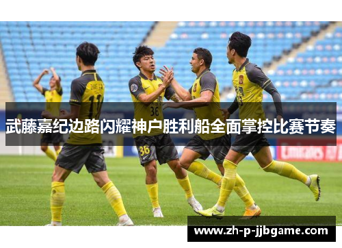 武藤嘉纪边路闪耀神户胜利船全面掌控比赛节奏