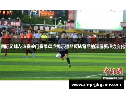国际足球友谊赛冷门赛果盘点揭示强弱反转背后的深层新趋势变化 国际足球友谊赛冷门赛果盘点揭示强弱反转背后的深层新趋势变化